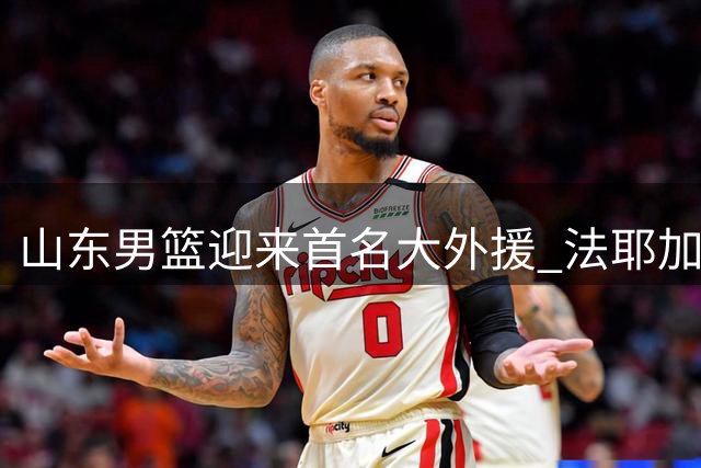 山东男篮迎来首名大外援 法耶加盟球队